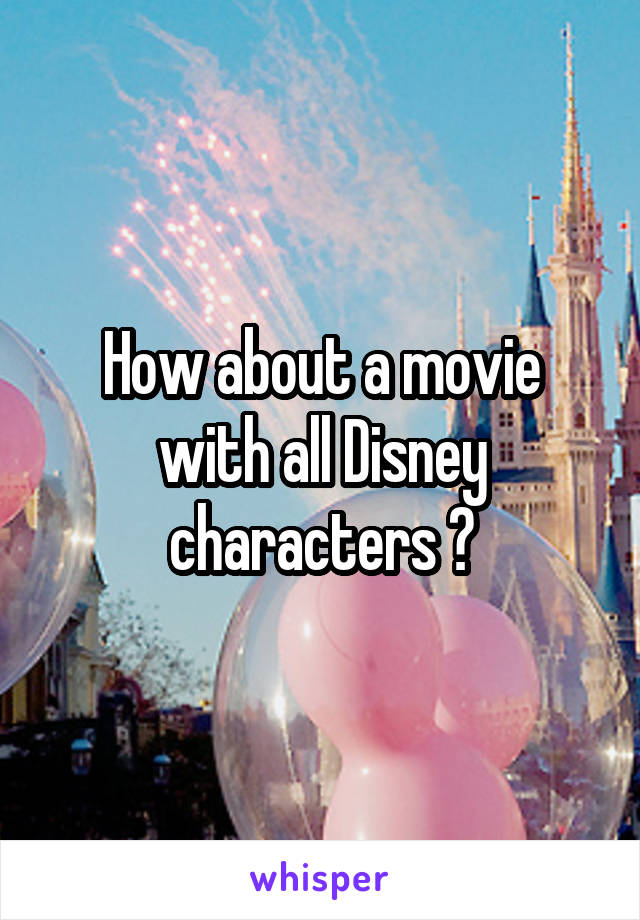 How about a movie with all Disney characters ?