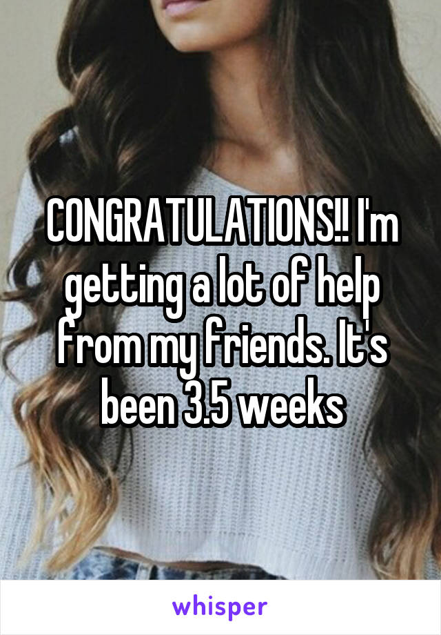 CONGRATULATIONS!! I'm getting a lot of help from my friends. It's been 3.5 weeks