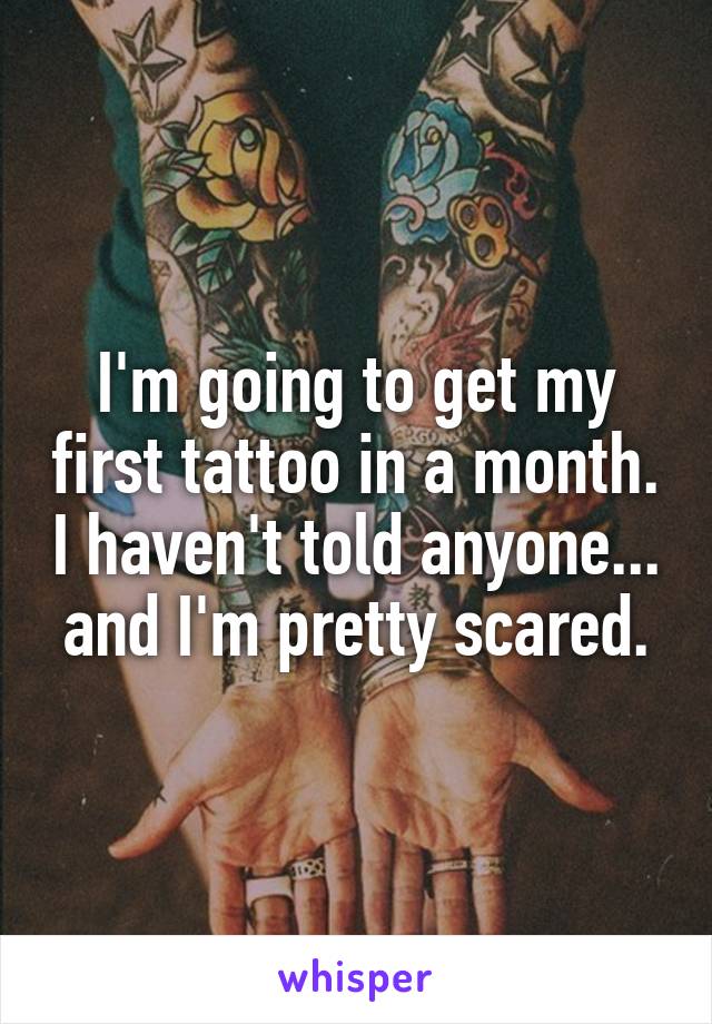 I'm going to get my first tattoo in a month. I haven't told anyone... and I'm pretty scared.