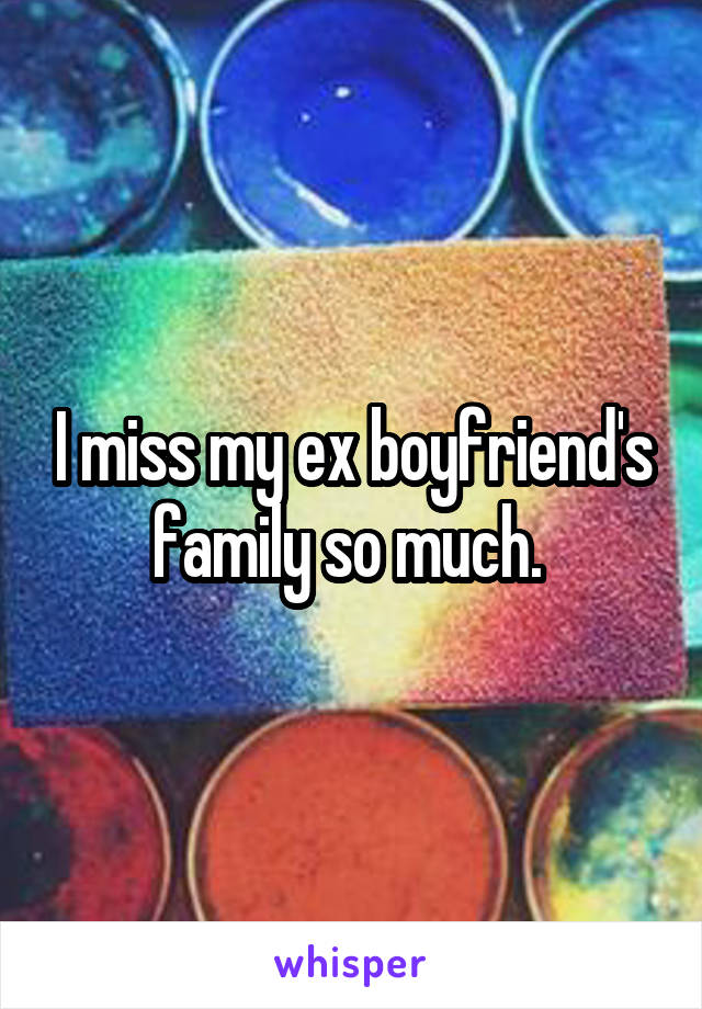 I miss my ex boyfriend's family so much. 