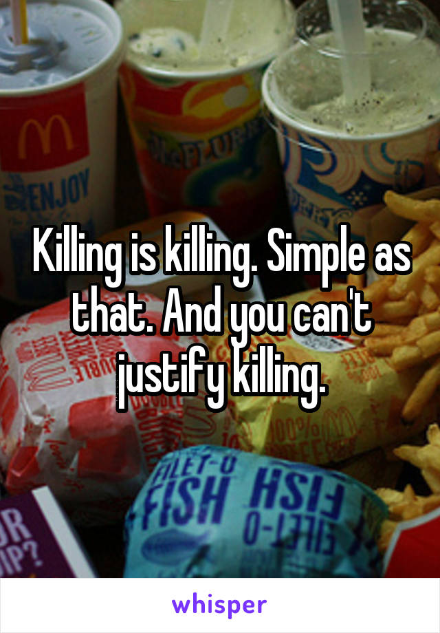 Killing is killing. Simple as that. And you can't justify killing.