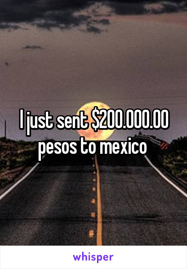 I just sent $200.000.00 pesos to mexico 