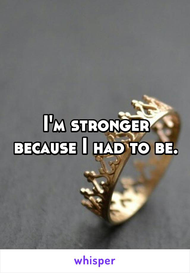 I'm stronger because I had to be.