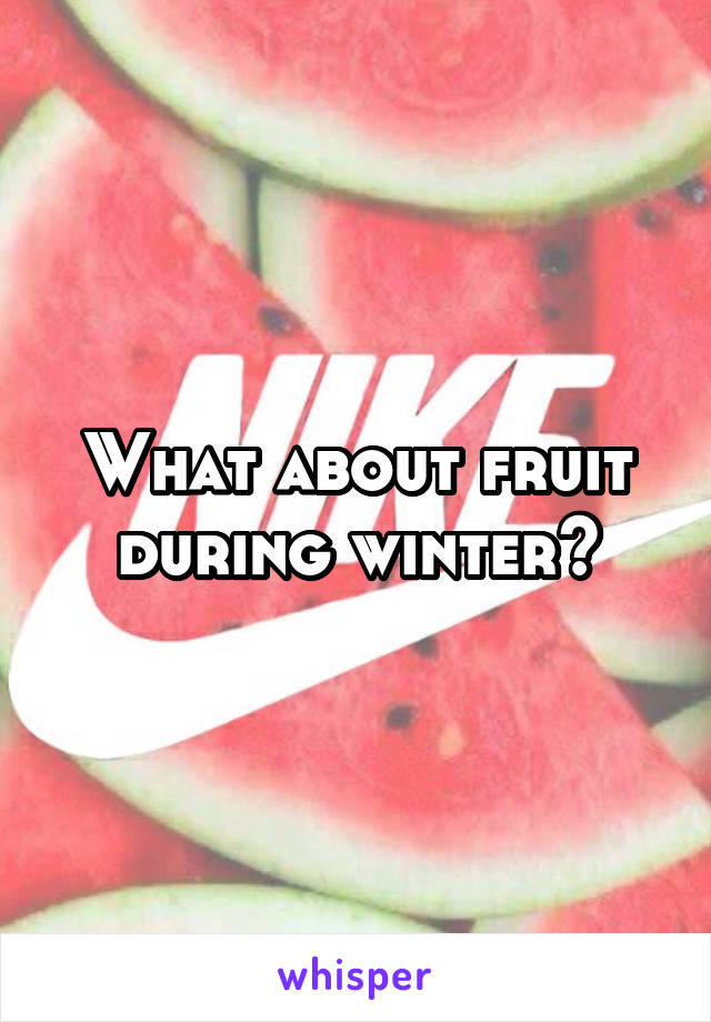 What about fruit during winter?