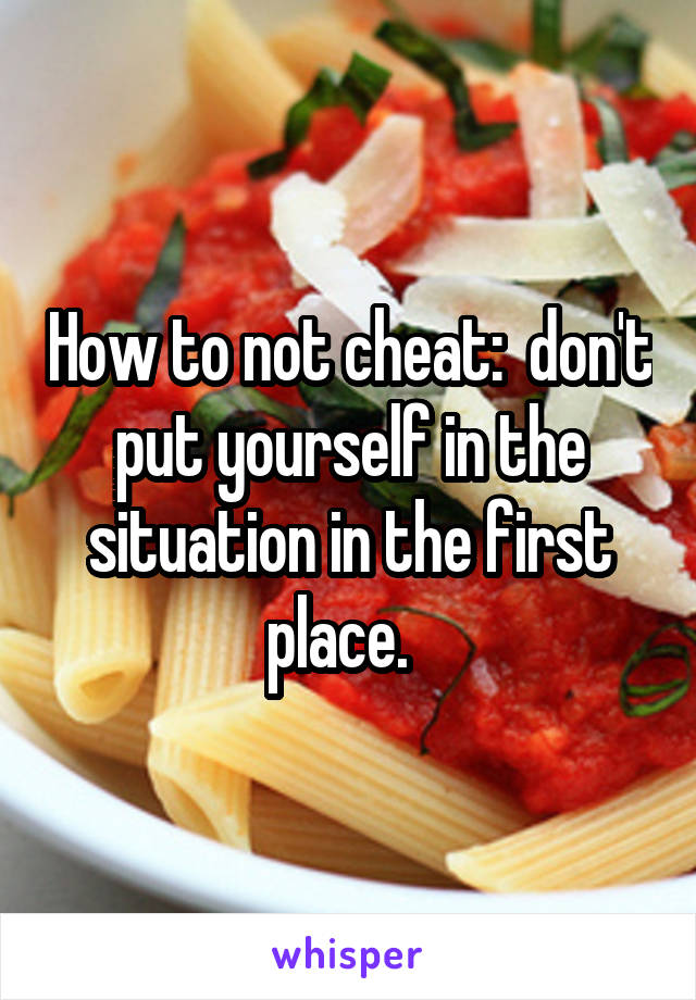 How to not cheat:  don't put yourself in the situation in the first place.  