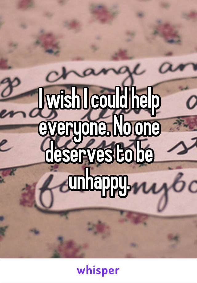 I wish I could help everyone. No one deserves to be unhappy.