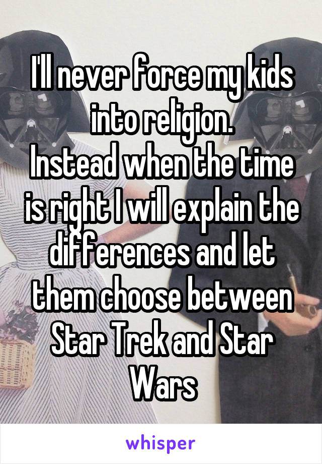 I'll never force my kids into religion.
Instead when the time is right I will explain the differences and let them choose between Star Trek and Star Wars