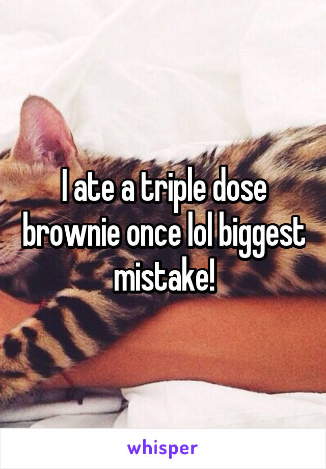 I ate a triple dose brownie once lol biggest mistake!