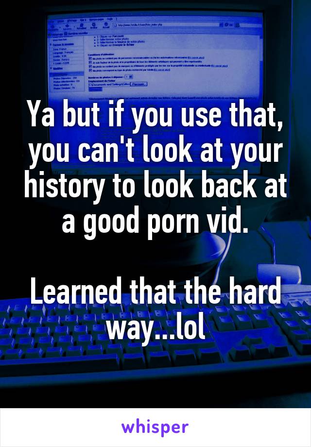 Ya but if you use that, you can't look at your history to look back at a good porn vid.

Learned that the hard way...lol