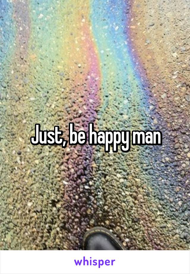 Just, be happy man