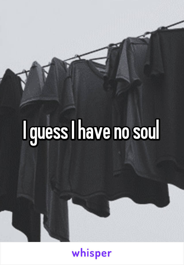 I guess I have no soul 