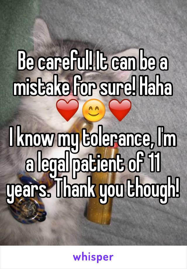 Be careful! It can be a mistake for sure! Haha
❤️😊❤️
I know my tolerance, I'm a legal patient of 11 years. Thank you though!