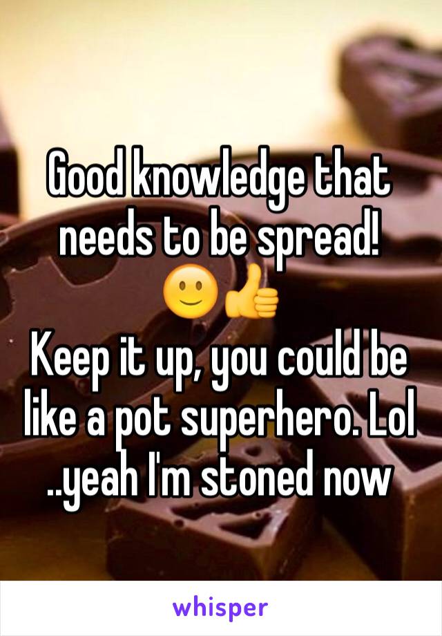 Good knowledge that needs to be spread!
🙂👍
Keep it up, you could be like a pot superhero. Lol
..yeah I'm stoned now