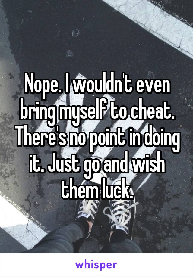 Nope. I wouldn't even bring myself to cheat. There's no point in doing it. Just go and wish them luck.