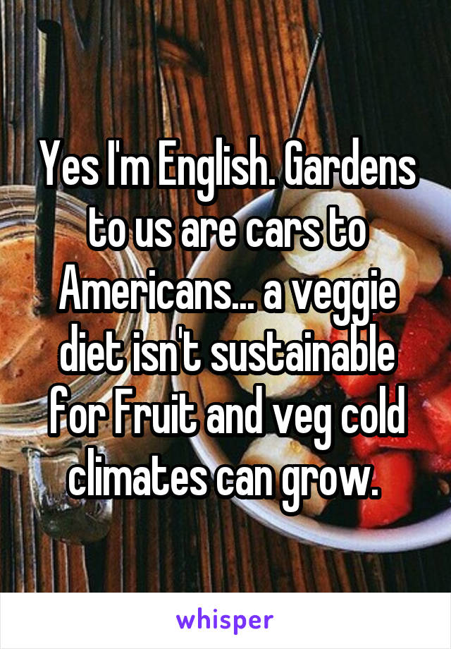 Yes I'm English. Gardens to us are cars to Americans... a veggie diet isn't sustainable for Fruit and veg cold climates can grow. 