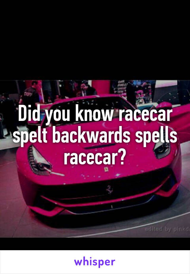 Did you know racecar spelt backwards spells racecar?