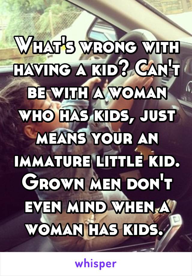 What's wrong with having a kid? Can't be with a woman who has kids, just means your an immature little kid. Grown men don't even mind when a woman has kids. 