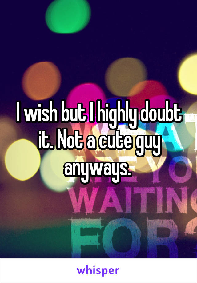 I wish but I highly doubt it. Not a cute guy anyways. 