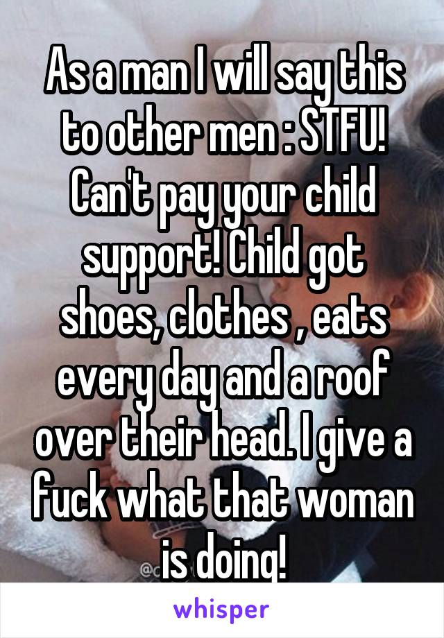 As a man I will say this to other men : STFU! Can't pay your child support! Child got shoes, clothes , eats every day and a roof over their head. I give a fuck what that woman is doing!