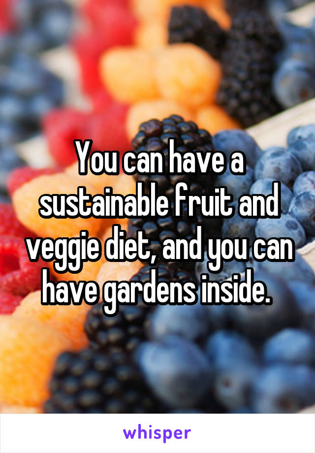 You can have a sustainable fruit and veggie diet, and you can have gardens inside. 