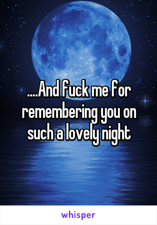 ....And fuck me for remembering you on such a lovely night