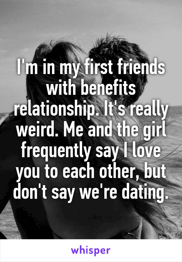 I'm in my first friends with benefits relationship. It's really weird. Me and the girl frequently say I love you to each other, but don't say we're dating.