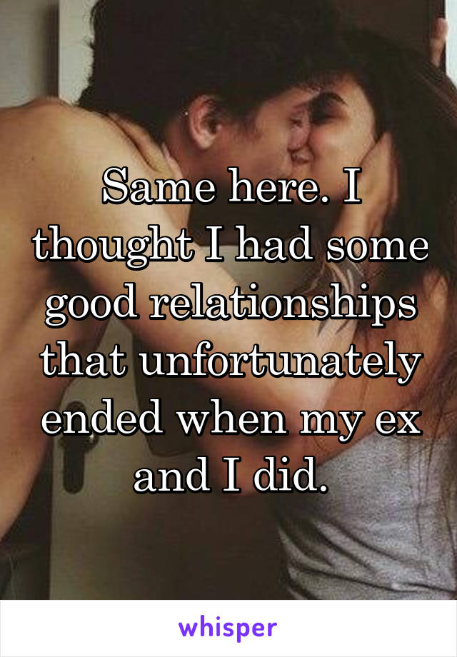 Same here. I thought I had some good relationships that unfortunately ended when my ex and I did.