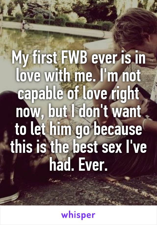 My first FWB ever is in love with me. I'm not capable of love right now, but I don't want to let him go because this is the best sex I've had. Ever.