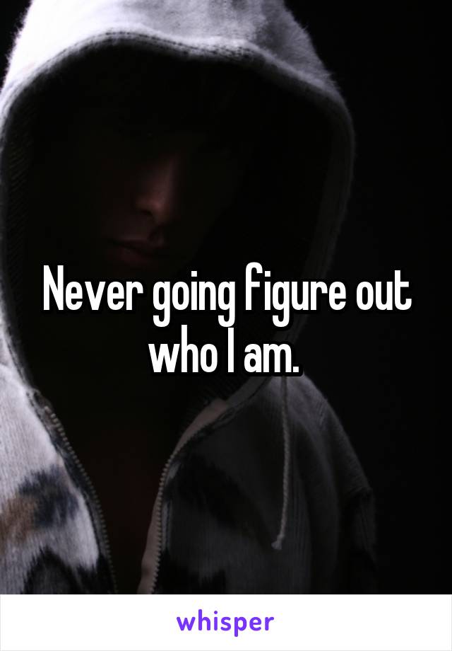 Never going figure out who I am. 