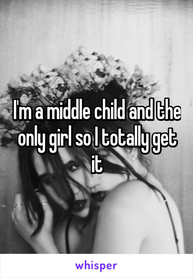 I'm a middle child and the only girl so I totally get it