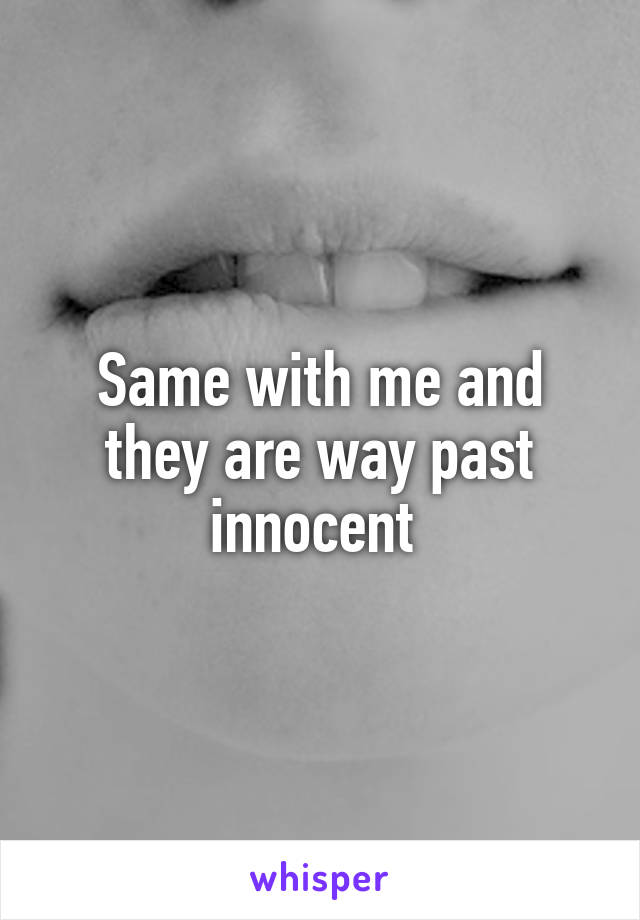 Same with me and they are way past innocent 