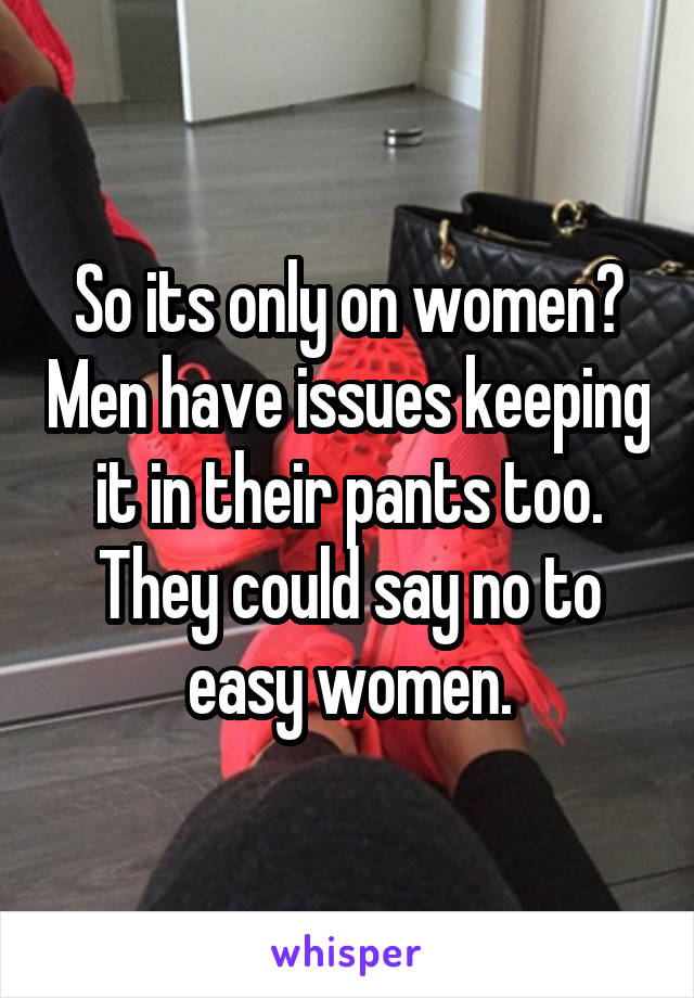 So its only on women? Men have issues keeping it in their pants too. They could say no to easy women.