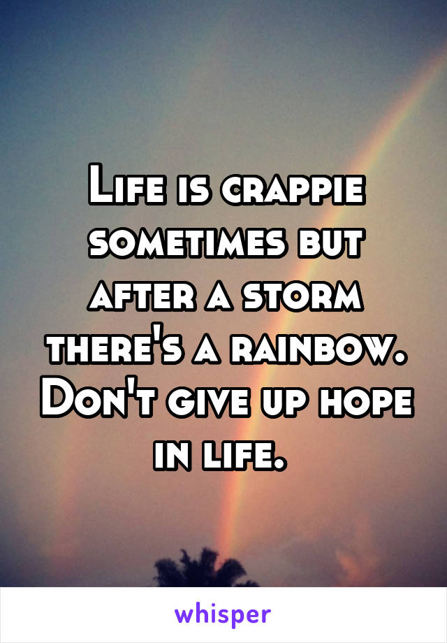 Life is crappie sometimes but after a storm there's a rainbow. Don't give up hope in life. 