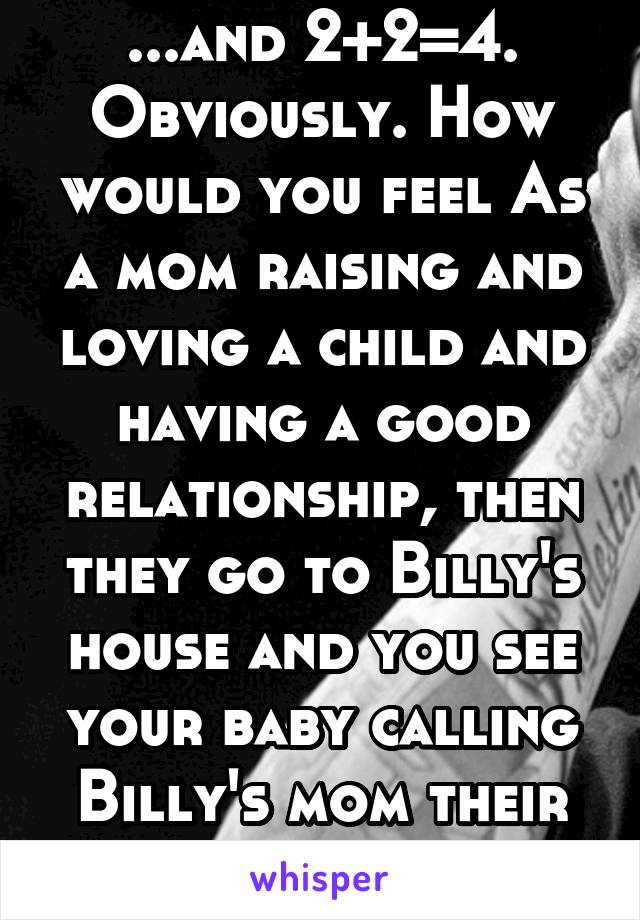 ...and 2+2=4. Obviously. How would you feel As a mom raising and loving a child and having a good relationship, then they go to Billy's house and you see your baby calling Billy's mom their mom too