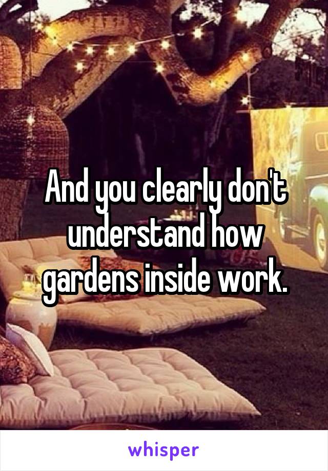 And you clearly don't understand how gardens inside work.