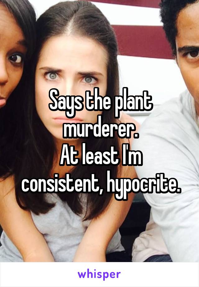 Says the plant murderer.
At least I'm consistent, hypocrite.