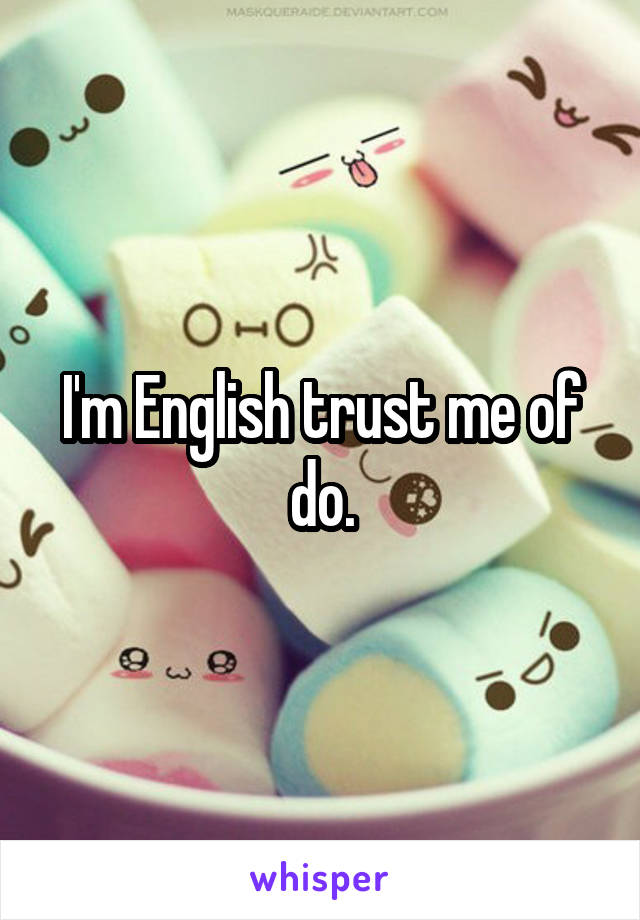 I'm English trust me of do.