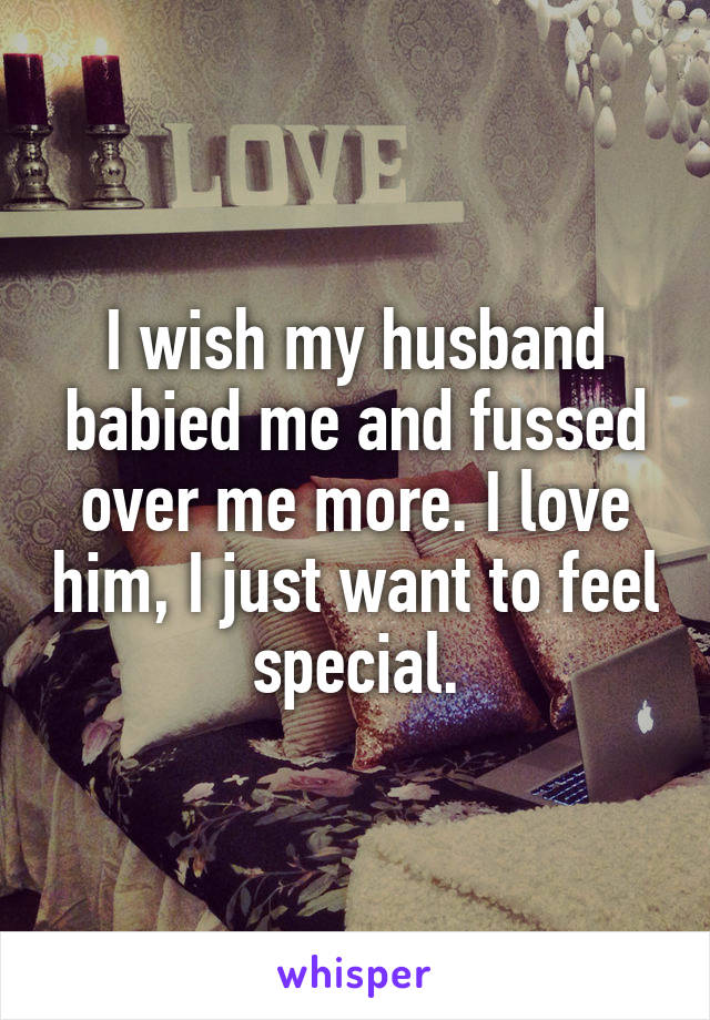 I wish my husband babied me and fussed over me more. I love him, I just want to feel special.
