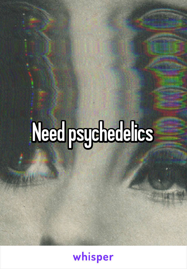 Need psychedelics 