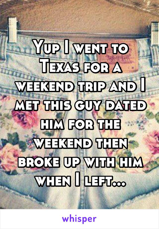 Yup I went to Texas for a weekend trip and I met this guy dated him for the weekend then broke up with him when I left...