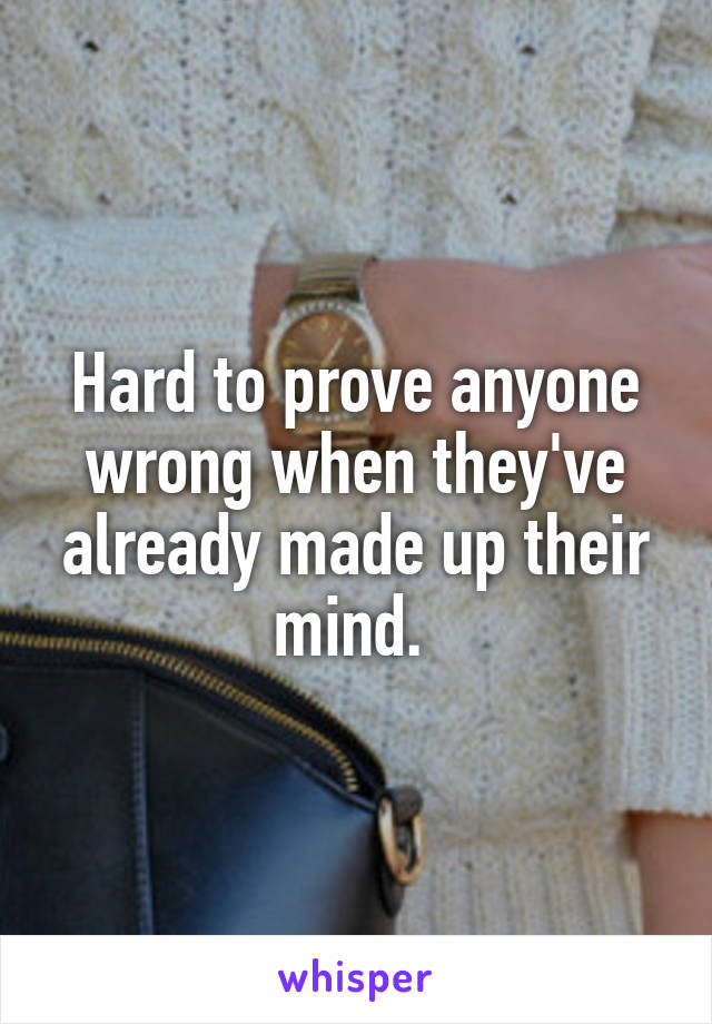 Hard to prove anyone wrong when they've already made up their mind. 