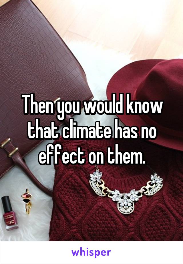 Then you would know that climate has no effect on them.