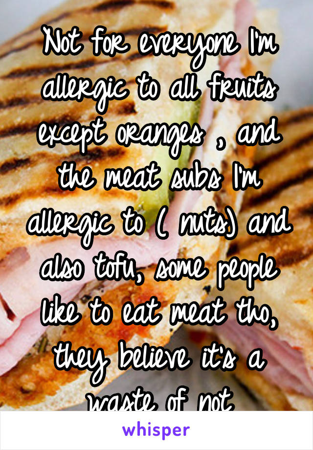 Not for everyone I'm allergic to all fruits except oranges , and the meat subs I'm allergic to ( nuts) and also tofu, some people like to eat meat tho, they believe it's a waste of not