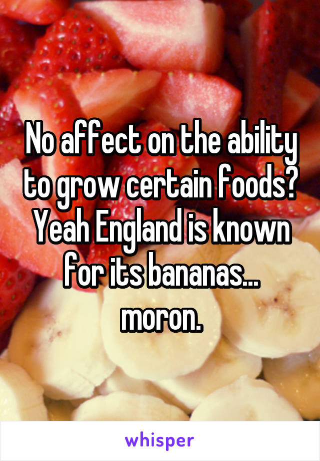 No affect on the ability to grow certain foods? Yeah England is known for its bananas... moron.