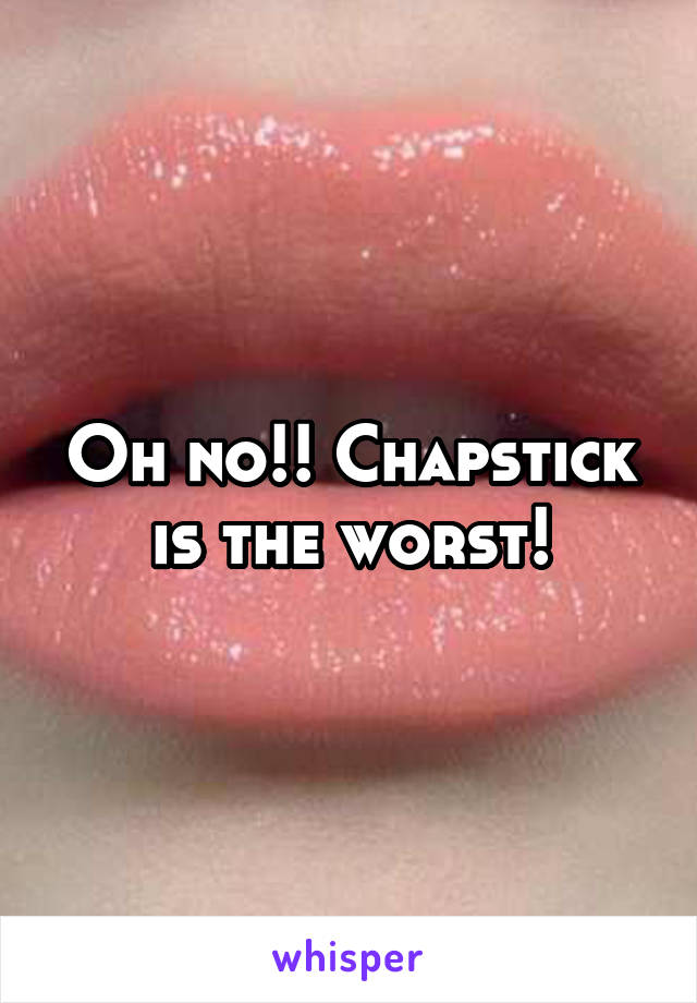 Oh no!! Chapstick is the worst!