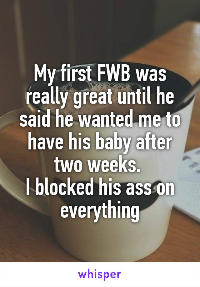 My first FWB was really great until he said he wanted me to have his baby after two weeks. 
I blocked his ass on everything
