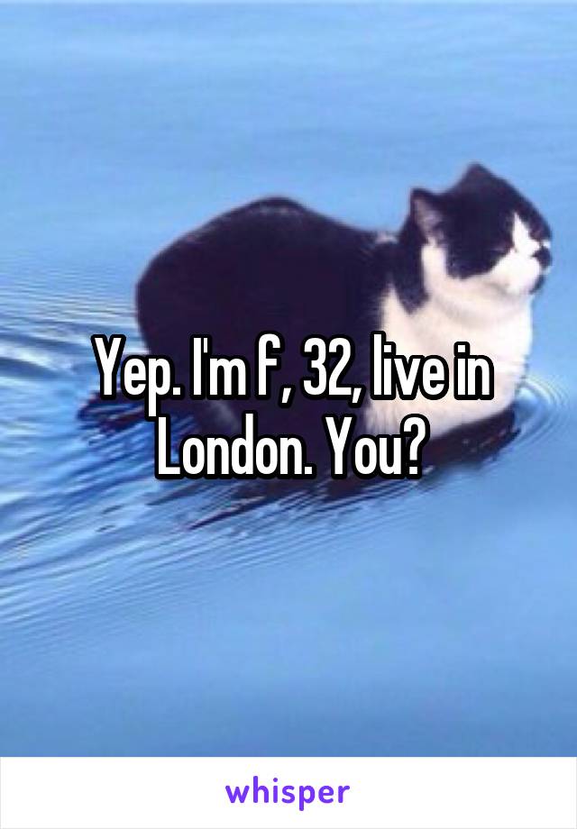 Yep. I'm f, 32, live in London. You?