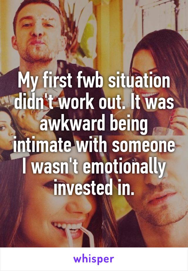 My first fwb situation didn't work out. It was awkward being intimate with someone I wasn't emotionally invested in.