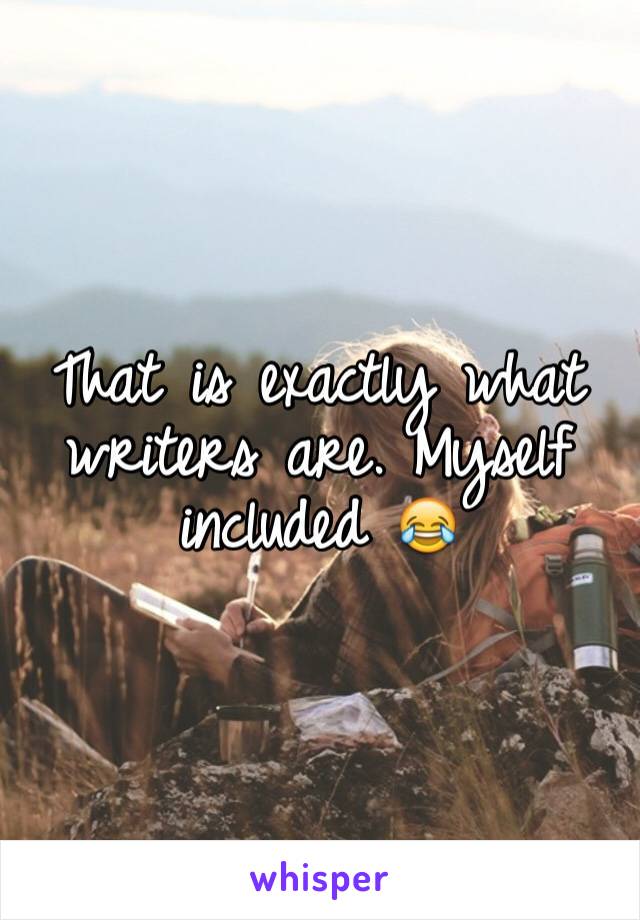 That is exactly what writers are. Myself included 😂