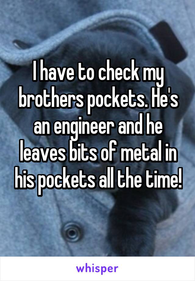 I have to check my brothers pockets. He's an engineer and he leaves bits of metal in his pockets all the time! 